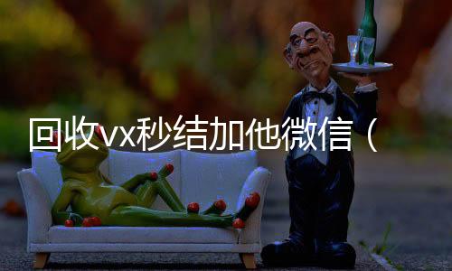 回收vx秒结加他24小时收微信靠谱回收微信（回收vx秒结一般什么价格）
